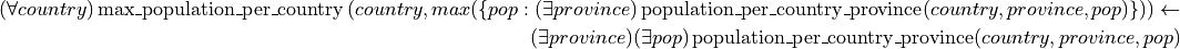\begin{split}
(\forall country)\operatorname{max\_population\_per\_country}\left(country, max(\{pop: (\exists province)\operatorname{population\_per\_country\_province}(country, province, pop)\})\right) \leftarrow \\
(\exists province)(\exists pop)\operatorname{population\_per\_country\_province}(country, province, pop)
\end{split}